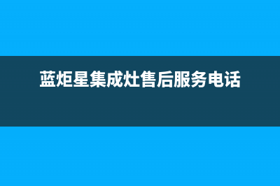 蓝炬星集成灶厂家特约网点服务热线2023(总部(蓝炬星集成灶售后服务电话)