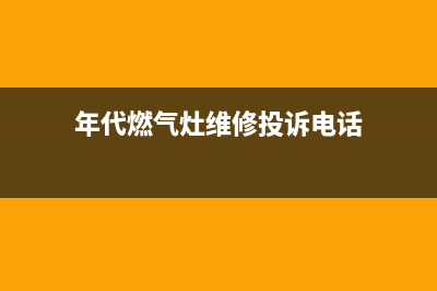 年代燃气灶维修中心2023已更新（今日/资讯）(年代燃气灶维修投诉电话)