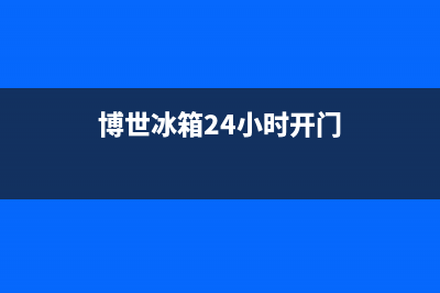 博世冰箱24小时服务电话(网点/资讯)(博世冰箱24小时开门)