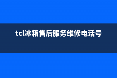 TCL冰箱售后服务电话（厂家400）(tcl冰箱售后服务维修电话号码)