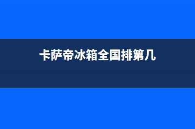 卡萨帝冰箱全国24小时服务热线2023已更新(每日(卡萨帝冰箱全国排第几)