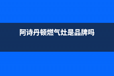 阿诗丹顿灶具全国售后服务中心2023已更新(总部/电话)(阿诗丹顿燃气灶是品牌吗)