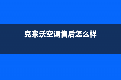 克来沃空调售后服务电话(克来沃空调售后怎么样)