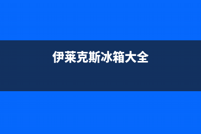 伊莱克斯冰箱全国服务热线电话(2023更新(伊莱克斯冰箱大全)