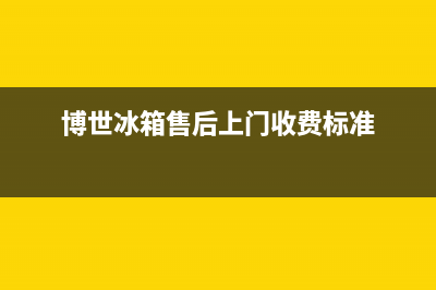 博世冰箱上门服务标准已更新(今日资讯)(博世冰箱售后上门收费标准)