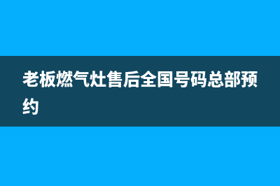 老板灶具全国24小时服务热线已更新(老板燃气灶售后全国号码总部预约)