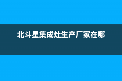 北斗星集成灶厂家客服咨询电话(今日(北斗星集成灶生产厂家在哪)