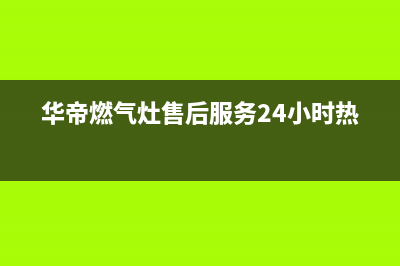 华帝燃气灶售后维修电话(华帝燃气灶售后服务24小时热线)