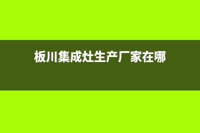 板川集成灶厂家维修服务中心2023(总部(板川集成灶生产厂家在哪)