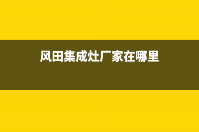风田集成灶厂家维修网点服务热线|总部报修热线电话2023已更新（最新(风田集成灶厂家在哪里)