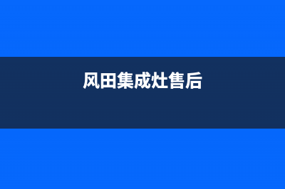 奇田集成灶售后服务维修电话/售后维修指南2023已更新(全国联保)(风田集成灶售后)