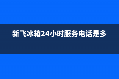 新飞冰箱24小时服务电话(新飞冰箱24小时服务电话是多少)