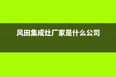 风田集成灶厂家统一人工客服在线咨询服务|全国统一总部400电话2023(总部(风田集成灶厂家是什么公司)