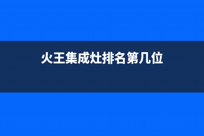 火王集成灶厂家客服咨询服务中心|售后维修服务热线电话是多少2023(总部(火王集成灶排名第几位)