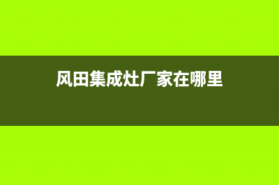 风田集成灶厂家统一400客服电话多少|全国统一售后电话是多少已更新(风田集成灶厂家在哪里)