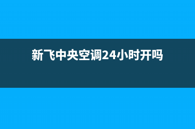 新飞中央空调24小时售后维修电话(新飞中央空调24小时开吗)