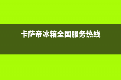 卡萨帝冰箱全国服务热线电话(卡萨帝冰箱全国服务热线)