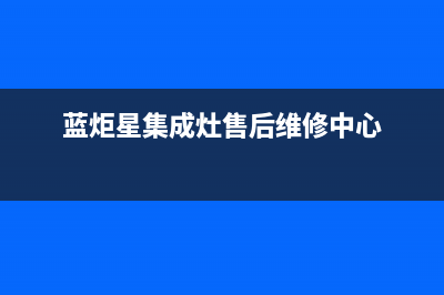 蓝炬星集成灶售后电话|售后服务号码2023(总部(蓝炬星集成灶售后维修中心)