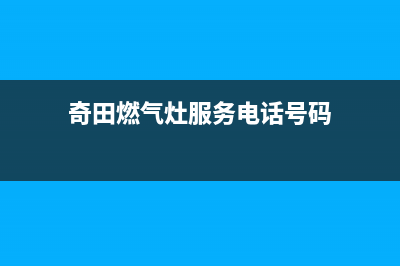 奇田燃气灶服务24小时热线/售后客服咨询电话2023已更新[客服(奇田燃气灶服务电话号码)