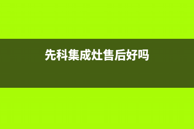 先科集成灶售后电话|全国统一服务中心热线4002023已更新（今日/资讯）(先科集成灶售后好吗)