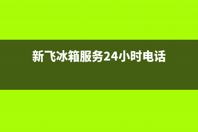新飞冰箱服务24小时热线(新飞冰箱服务24小时电话)