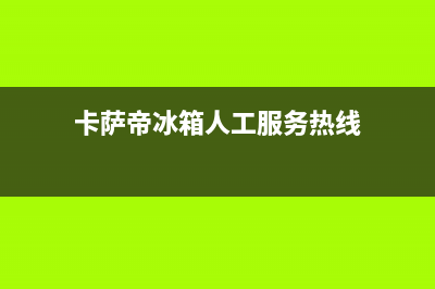 卡萨帝冰箱人工服务电话(卡萨帝冰箱人工服务热线)