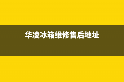 华凌冰箱维修售后电话号码(华凌冰箱维修售后地址)