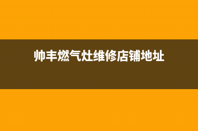 帅丰燃气灶维修电话是多少/售后维修服务网点2023已更新(总部/电话)(帅丰燃气灶维修店铺地址)