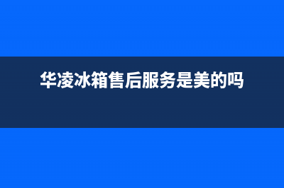 华凌冰箱售后服务中心(华凌冰箱售后服务是美的吗)