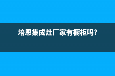 培恩集成灶厂家统一售后维修服务|售后客服电话(培恩集成灶厂家有橱柜吗?)