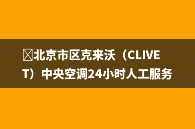 ﻿北京市区克来沃（CLIVET）中央空调24小时人工服务