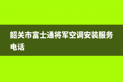 韶关市富士通将军空调安装服务电话