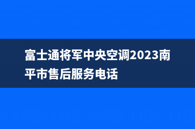 富士通将军中央空调2023南平市售后服务电话