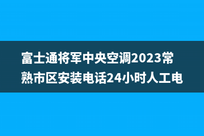 富士通将军中央空调2023常熟市区安装电话24小时人工电话