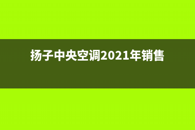 扬子中央空调2023湖州市区维修点查询(扬子中央空调2021年销售)