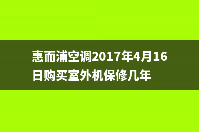 惠而浦空调2023湘西的售后服务(惠而浦空调2017年4月16日购买室外机保修几年)