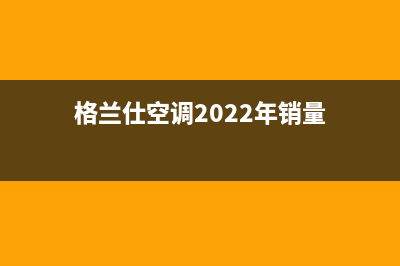 格兰仕空调2023无锡市全国免费服务电话(格兰仕空调2022年销量)