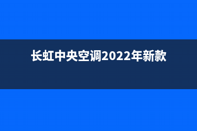 长虹中央空调2023余姚24小时人工服务(长虹中央空调2022年新款)