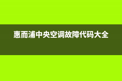 惠而浦中央空调2023临汾维修电话号码是多少(惠而浦中央空调故障代码大全)