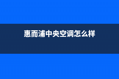 惠而浦中央空调2023金华市区的售后服务电话(惠而浦中央空调怎么样)