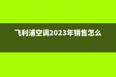 飞利浦空调2023合肥售后客服电话(飞利浦空调2023年销售怎么样)