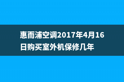 惠而浦空调2023宣城市维修电话24小时 维修点(惠而浦空调2017年4月16日购买室外机保修几年)
