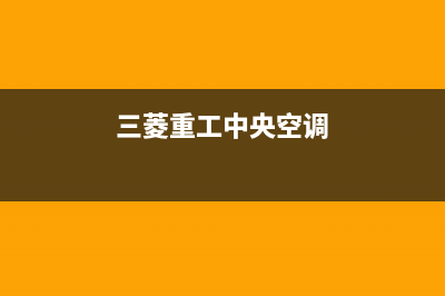 三菱重工中央空调2023长兴市区安装服务电话(三菱重工中央空调)