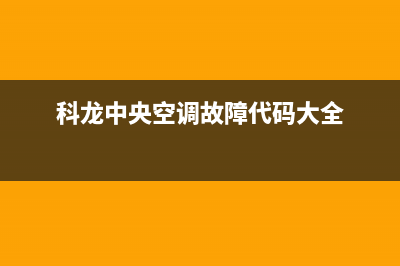 科龙中央空调2023溧阳市区售后维修24小时报修中心(科龙中央空调故障代码大全)