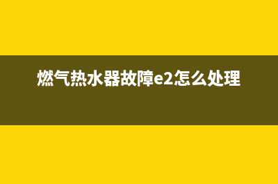 燃气热水器故障e2是什么意思(燃气热水器故障e2怎么处理)