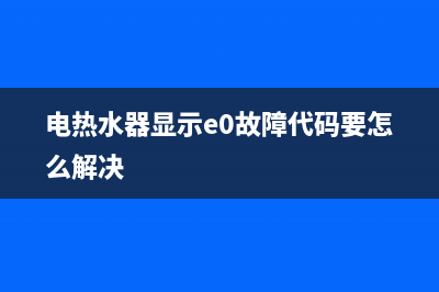 电热水器e0故障维修大全(电热水器显示e0故障代码要怎么解决)