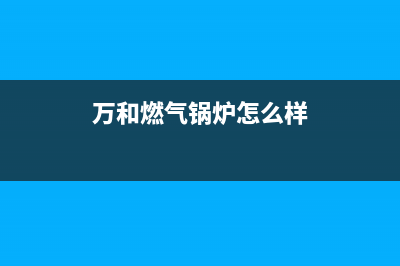 万和燃气锅炉e1故障怎么处理(万和燃气锅炉怎么样)