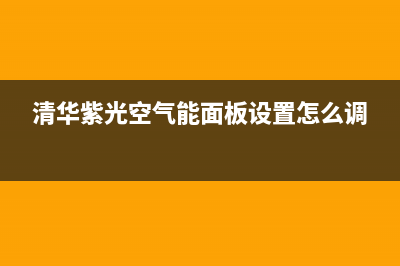 清华紫光空气能2023辽宁厂家统一4oo网点服务中心(清华紫光空气能面板设置怎么调)
