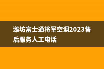 潍坊富士通将军空调2023售后服务人工电话
