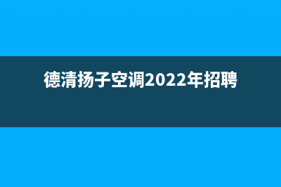 德清扬子空调2023售后维修中心咨询热线(德清扬子空调2022年招聘)